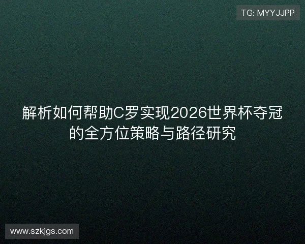 解析如何帮助C罗实现2026世界杯夺冠的全方位策略与路径研究